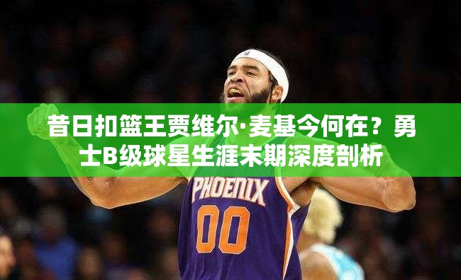 昔日扣籃王賈維爾·麥基今何在？勇士B級(jí)球星生涯末期深度剖析