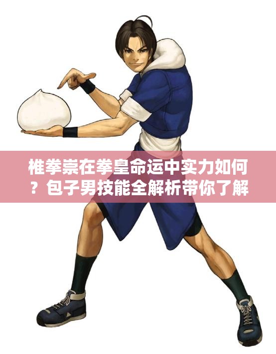 椎拳崇在拳皇命運(yùn)中實(shí)力如何？包子男技能全解析帶你了解！