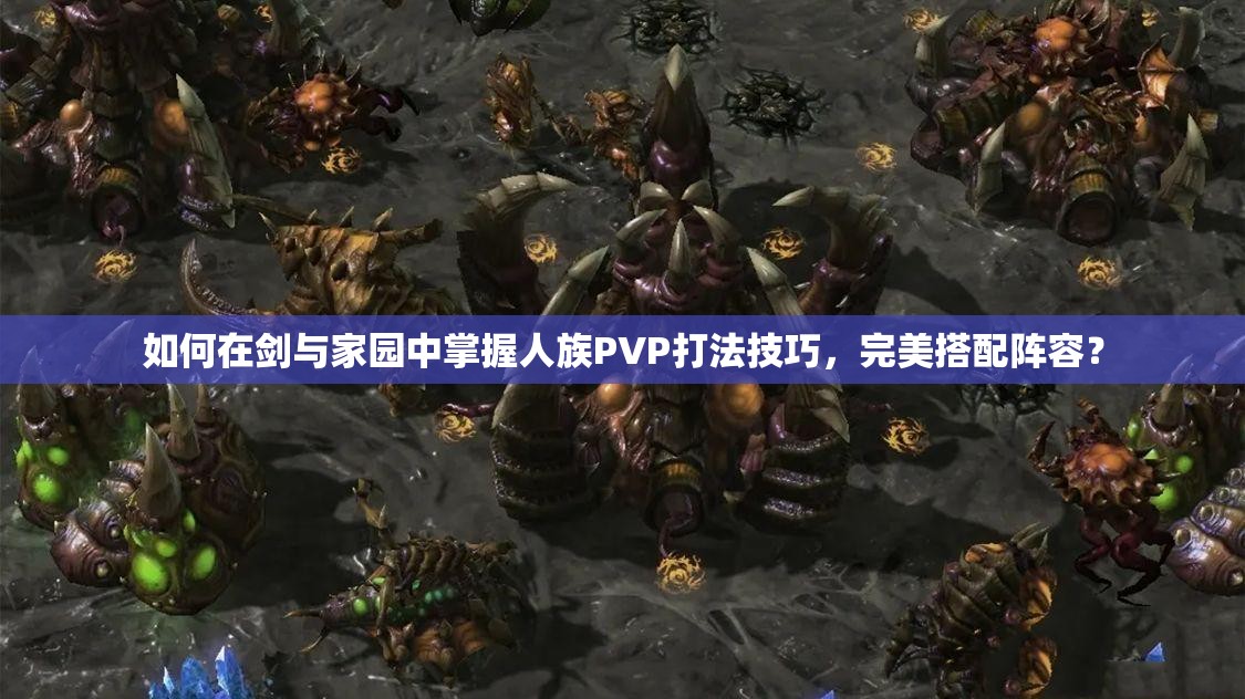 如何在劍與家園中掌握人族PVP打法技巧，完美搭配陣容？