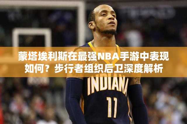 蒙塔埃利斯在最強NBA手游中表現(xiàn)如何？步行者組織后衛(wèi)深度解析