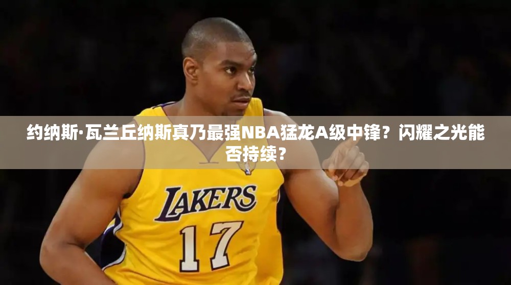 約納斯·瓦蘭丘納斯真乃最強NBA猛龍A級中鋒？閃耀之光能否持續(xù)？