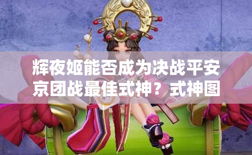 輝夜姬能否成為決戰(zhàn)平安京團戰(zhàn)最佳式神？式神圖鑒揭秘！