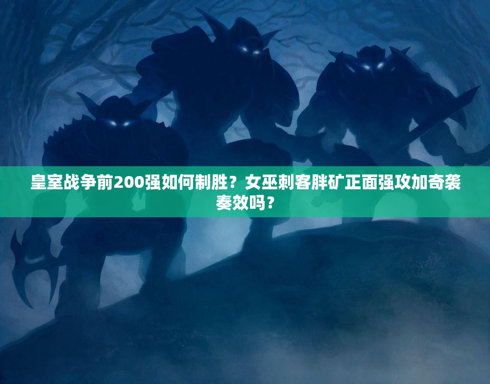 皇室戰(zhàn)爭(zhēng)前200強(qiáng)如何制勝？女巫刺客胖礦正面強(qiáng)攻加奇襲奏效嗎？