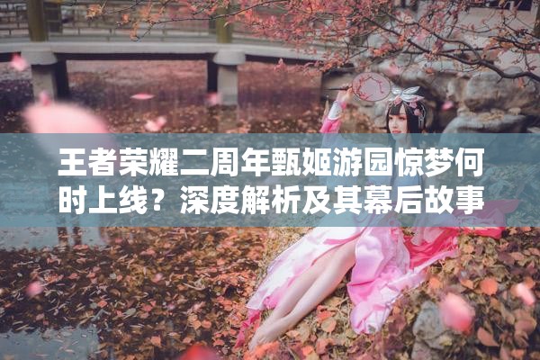 王者榮耀二周年甄姬游園驚夢(mèng)何時(shí)上線？深度解析及其幕后故事揭秘