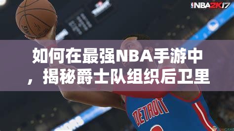 如何在最強(qiáng)NBA手游中，揭秘爵士隊(duì)組織后衛(wèi)里基·盧比奧的資源管理藝術(shù)？