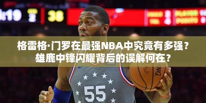 格雷格·門羅在最強(qiáng)NBA中究竟有多強(qiáng)？雄鹿中鋒閃耀背后的誤解何在？