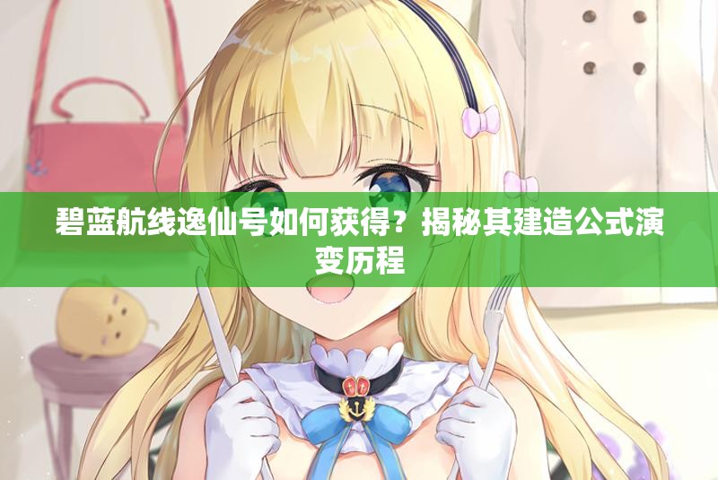 碧藍航線逸仙號如何獲得？揭秘其建造公式演變歷程