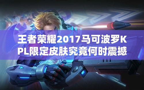 王者榮耀2017馬可波羅KPL限定皮膚究竟何時震撼登場？