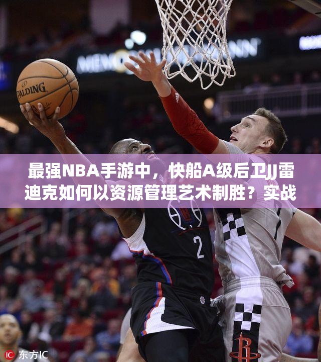 最強NBA手游中，快船A級后衛(wèi)JJ雷迪克如何以資源管理藝術(shù)制勝？實戰(zhàn)技巧揭秘！