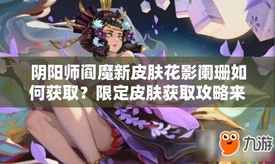 陰陽師閻魔新皮膚花影闌珊如何獲?。肯薅ㄆつw獲取攻略來了！