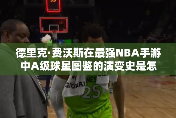 德里克·費(fèi)沃斯在最強(qiáng)NBA手游中A級球星圖鑒的演變史是怎樣的？