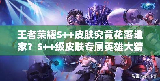 王者榮耀S++皮膚究竟花落誰家？S++級皮膚專屬英雄大猜測！