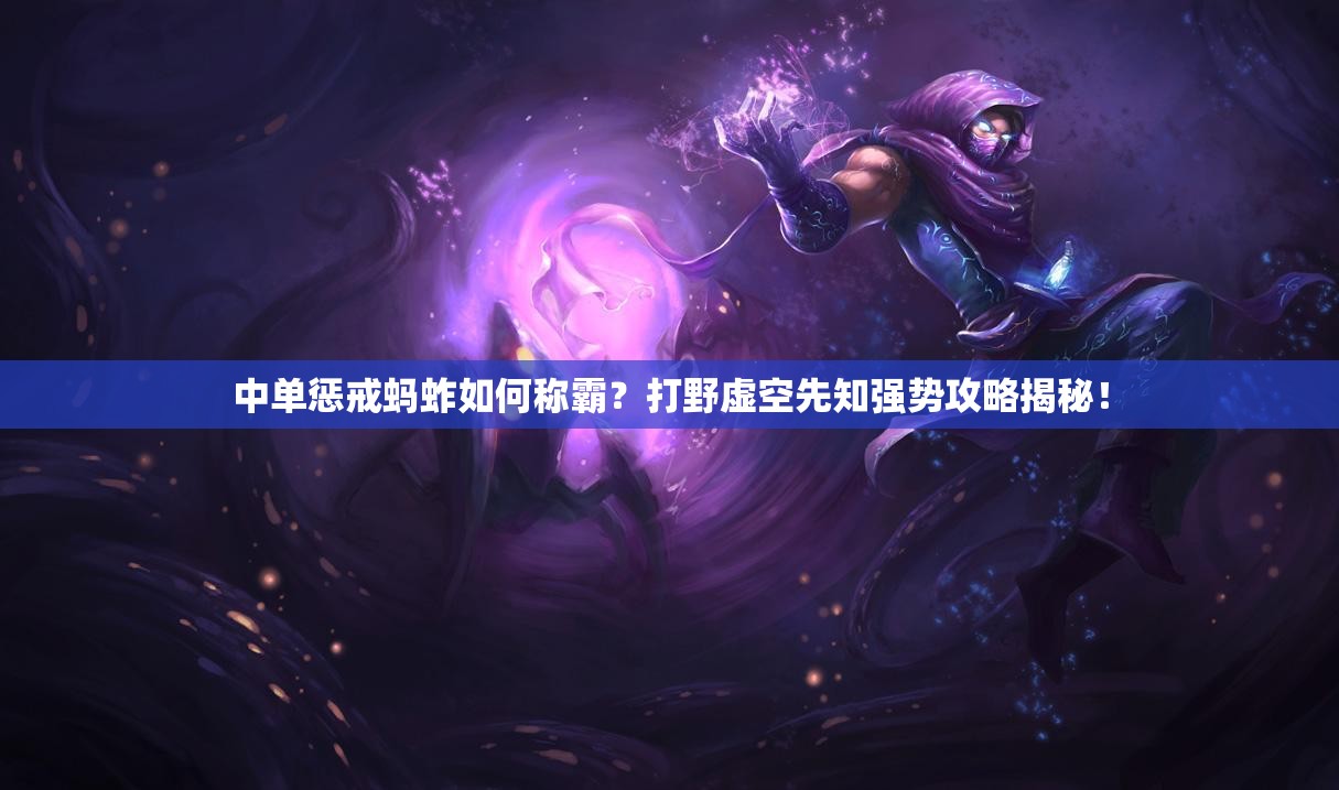 中單懲戒螞蚱如何稱霸？打野虛空先知強(qiáng)勢攻略揭秘！