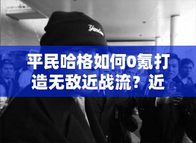 平民哈格如何0氪打造無敵近戰(zhàn)流？近戰(zhàn)流搭配攻略揭秘！
