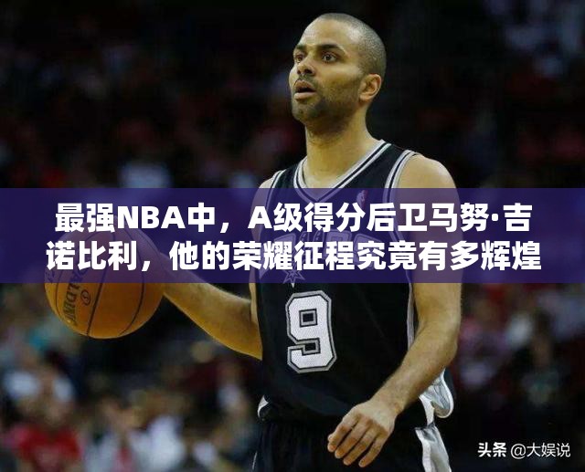 最強(qiáng)NBA中，A級得分后衛(wèi)馬努·吉諾比利，他的榮耀征程究竟有多輝煌？