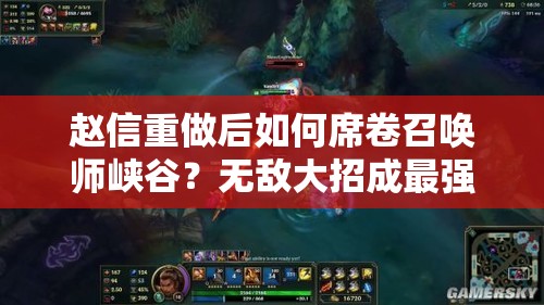 趙信重做后如何席卷召喚師峽谷？無敵大招成最強殺器的演變史揭秘？