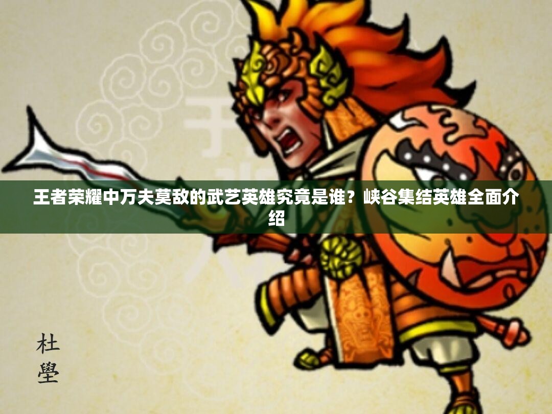 王者榮耀中萬夫莫敵的武藝英雄究竟是誰？峽谷集結英雄全面介紹