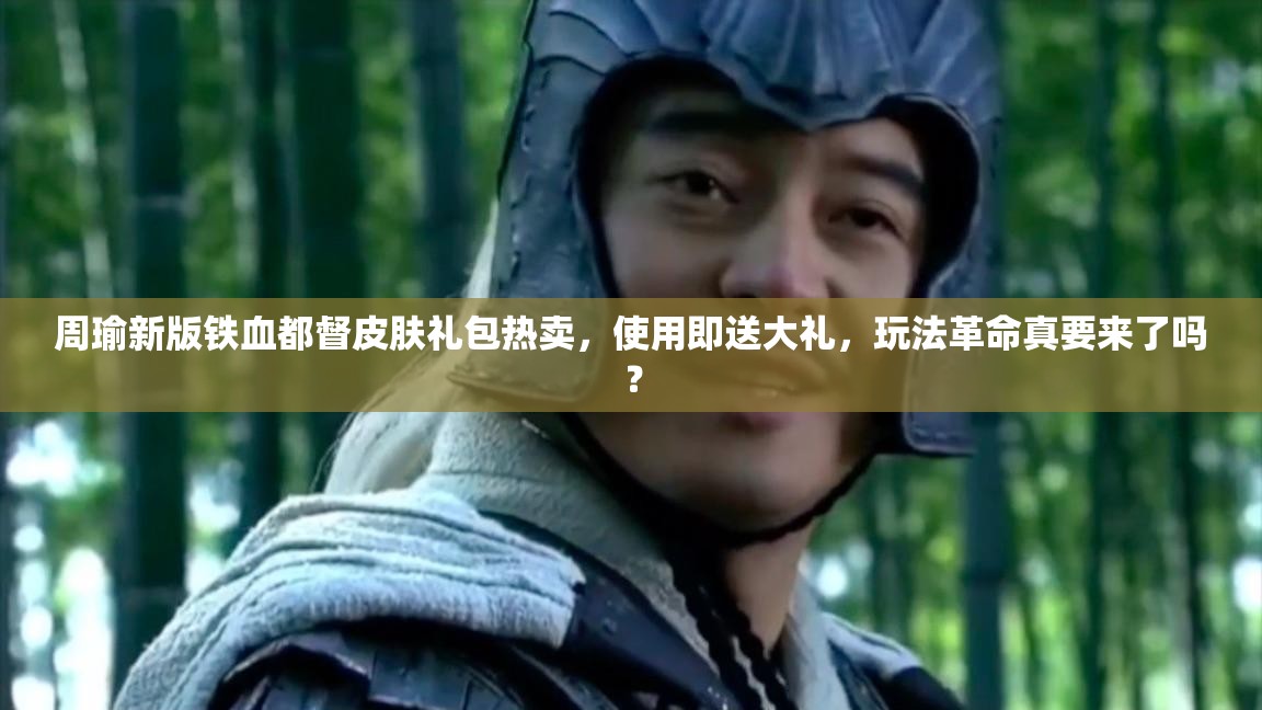 周瑜新版鐵血都督皮膚禮包熱賣，使用即送大禮，玩法革命真要來了嗎？