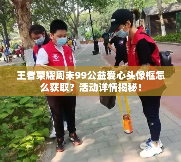 王者榮耀周末99公益愛心頭像框怎么獲??？活動詳情揭秘！