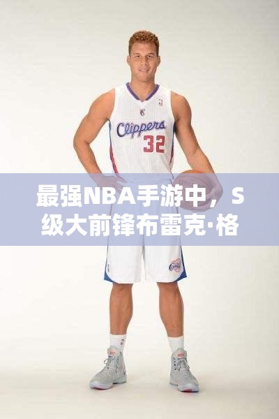最強NBA手游中，S級大前鋒布雷克·格里芬究竟有何非凡之處？
