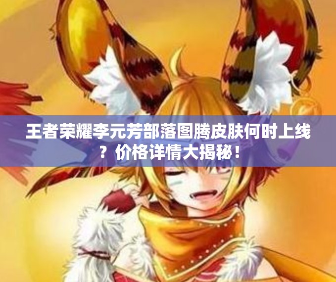 王者榮耀李元芳部落圖騰皮膚何時(shí)上線？?jī)r(jià)格詳情大揭秘！