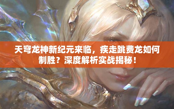 天穹龍神新紀(jì)元來(lái)臨，疾走跳費(fèi)龍如何制勝？深度解析實(shí)戰(zhàn)揭秘！