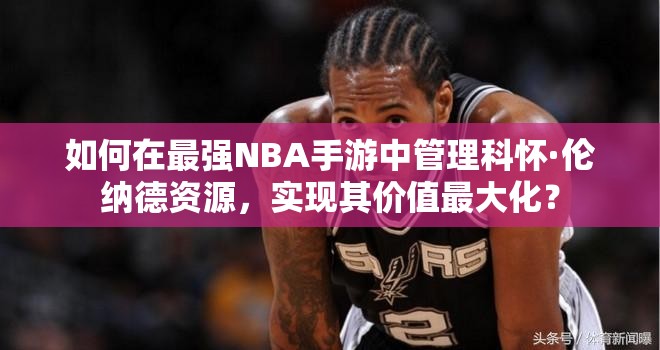 如何在最強NBA手游中管理科懷·倫納德資源，實現(xiàn)其價值最大化？