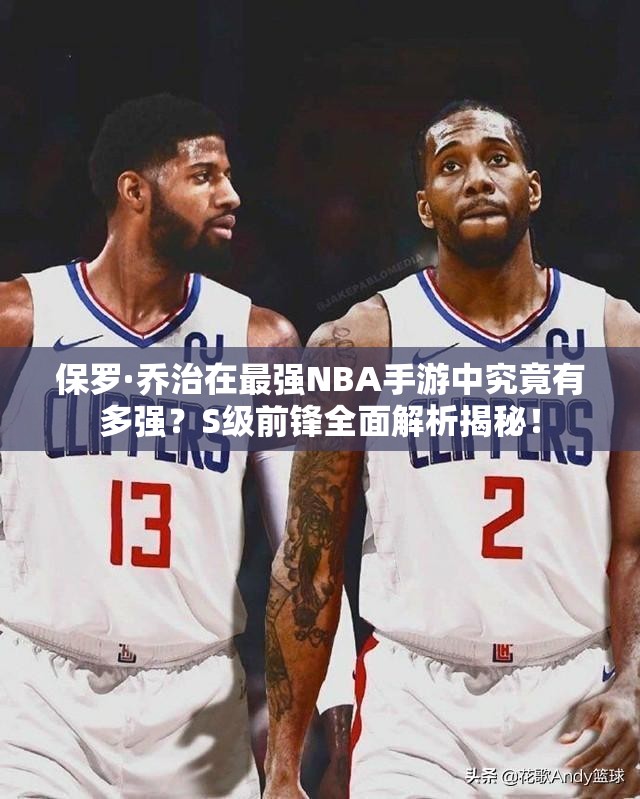 保羅·喬治在最強NBA手游中究竟有多強？S級前鋒全面解析揭秘！