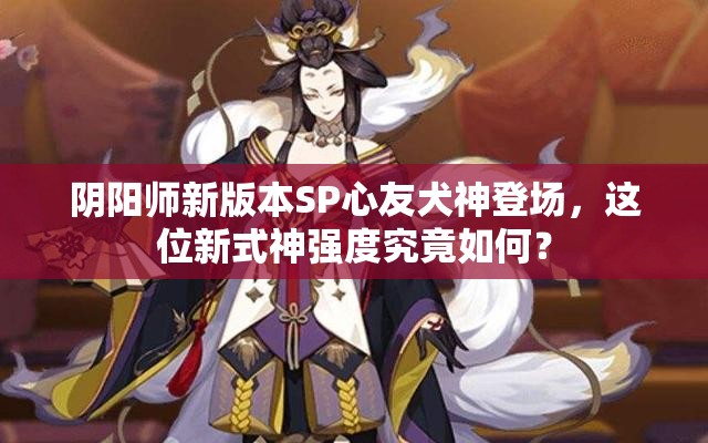陰陽師新版本SP心友犬神登場(chǎng)，這位新式神強(qiáng)度究竟如何？