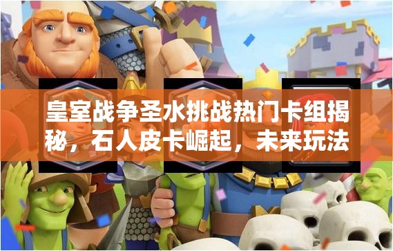 皇室戰(zhàn)爭(zhēng)圣水挑戰(zhàn)熱門卡組揭秘，石人皮卡崛起，未來玩法將如何革命？