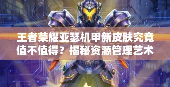 王者榮耀亞瑟機甲新皮膚究竟值不值得？揭秘資源管理藝術(shù)！