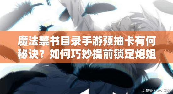 魔法禁書目錄手游預抽卡有何秘訣？如何巧妙提前鎖定炮姐？
