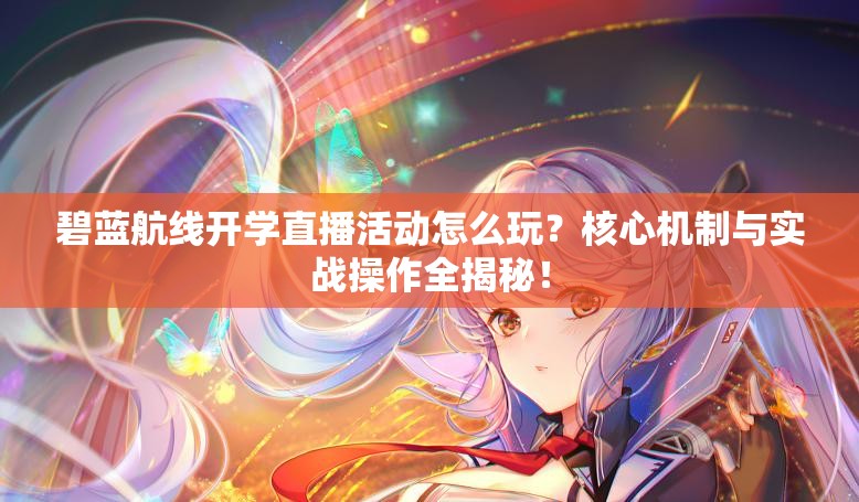 碧藍航線開學直播活動怎么玩？核心機制與實戰(zhàn)操作全揭秘！
