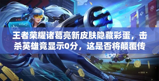 王者榮耀諸葛亮新皮膚隱藏彩蛋，擊殺英雄竟顯示0分，這是否將顛覆傳統(tǒng)玩法？