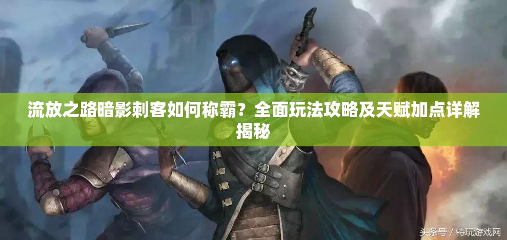 流放之路暗影刺客如何稱霸？全面玩法攻略及天賦加點詳解揭秘