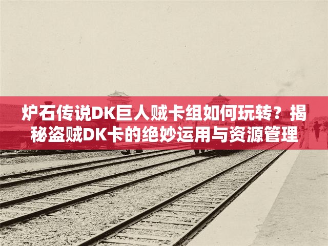 爐石傳說DK巨人賊卡組如何玩轉(zhuǎn)？揭秘盜賊DK卡的絕妙運用與資源管理！