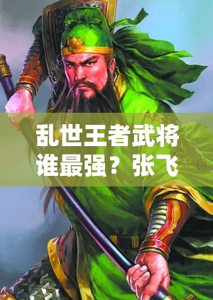 亂世王者武將誰最強？張飛、呂布、曹操能否穩(wěn)坐實用排行榜前三？