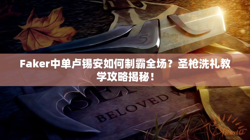 Faker中單盧錫安如何制霸全場？圣槍洗禮教學(xué)攻略揭秘！