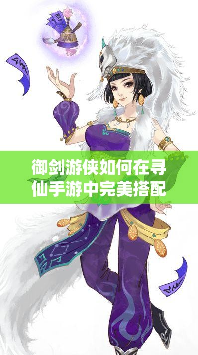 御劍游俠如何在尋仙手游中完美搭配誅仙陣？詳解攻略來(lái)襲！