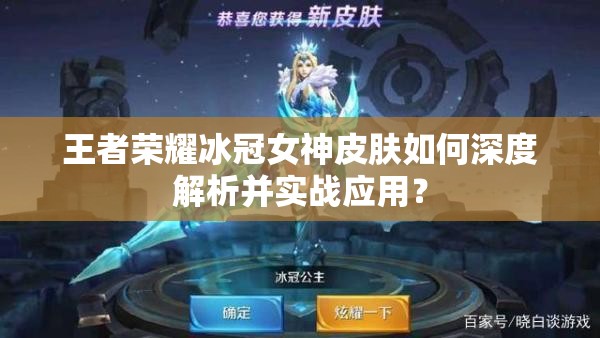 王者榮耀冰冠女神皮膚如何深度解析并實(shí)戰(zhàn)應(yīng)用？