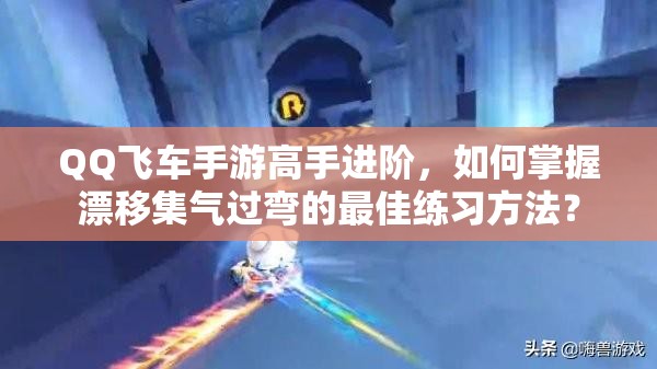 QQ飛車手游高手進階，如何掌握漂移集氣過彎的最佳練習方法？