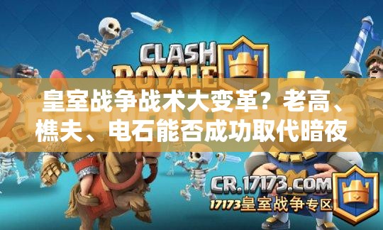 皇室戰(zhàn)爭戰(zhàn)術大變革？老高、樵夫、電石能否成功取代暗夜女巫與刺客？