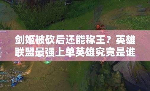 劍姬被砍后還能稱王？英雄聯(lián)盟最強(qiáng)上單英雄究竟是誰？