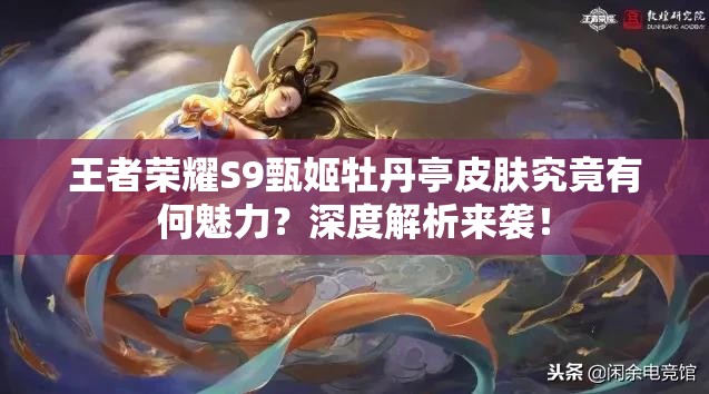 王者榮耀S9甄姬牡丹亭皮膚究竟有何魅力？深度解析來襲！