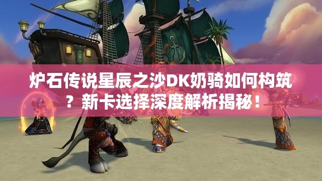 爐石傳說星辰之沙DK奶騎如何構(gòu)筑？新卡選擇深度解析揭秘！