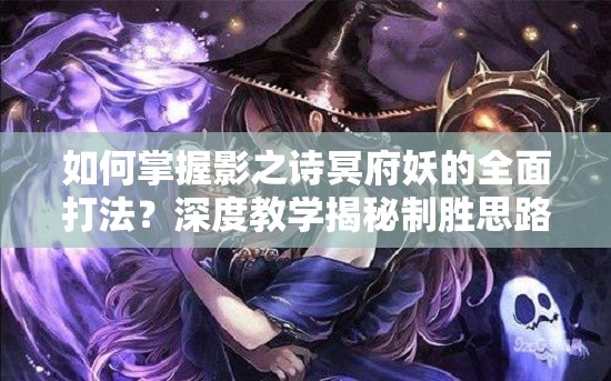 如何掌握影之詩冥府妖的全面打法？深度教學(xué)揭秘制勝思路與技巧！