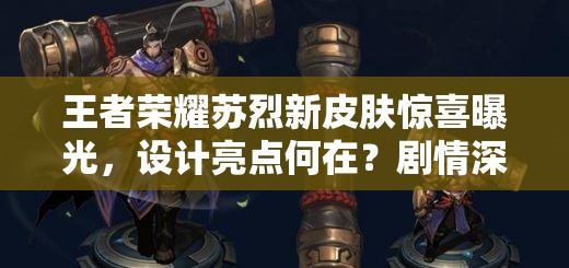 王者榮耀蘇烈新皮膚驚喜曝光，設(shè)計(jì)亮點(diǎn)何在？劇情深挖與玩家適配全揭秘？