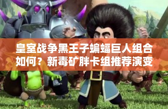 皇室戰(zhàn)爭(zhēng)黑王子蝙蝠巨人組合如何？新毒礦胖卡組推薦演變史揭秘