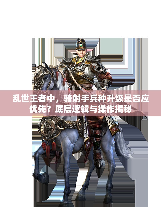 亂世王者中，騎射手兵種升級(jí)是否應(yīng)優(yōu)先？底層邏輯與操作揭秘