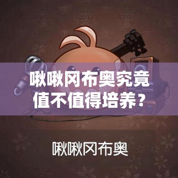 啾啾岡布奧究竟值不值得培養(yǎng)？全面解析啾啾岡布奧技能揭秘